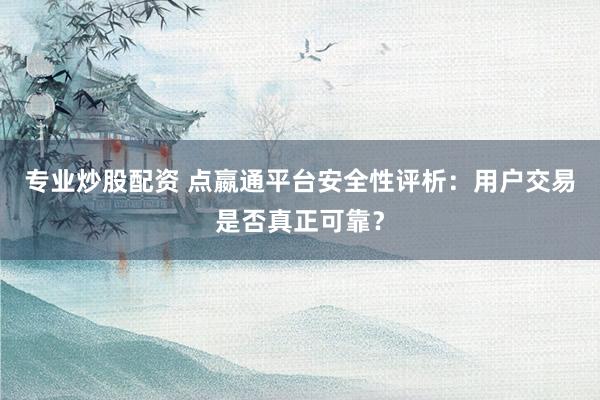 专业炒股配资 点嬴通平台安全性评析：用户交易是否真正可靠？