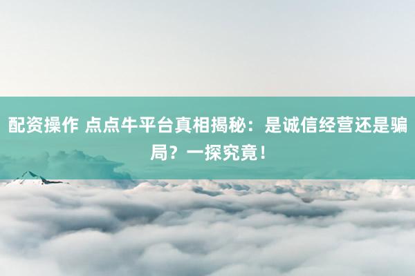 配资操作 点点牛平台真相揭秘：是诚信经营还是骗局？一探究竟！