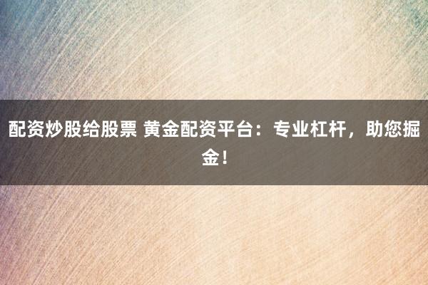 配资炒股给股票 黄金配资平台：专业杠杆，助您掘金！