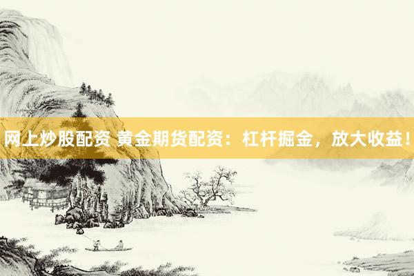 网上炒股配资 黄金期货配资：杠杆掘金，放大收益！