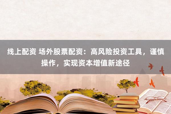 线上配资 场外股票配资：高风险投资工具，谨慎操作，实现资本增值新途径