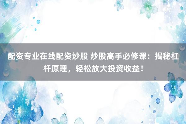 配资专业在线配资炒股 炒股高手必修课：揭秘杠杆原理，轻松放大投资收益！