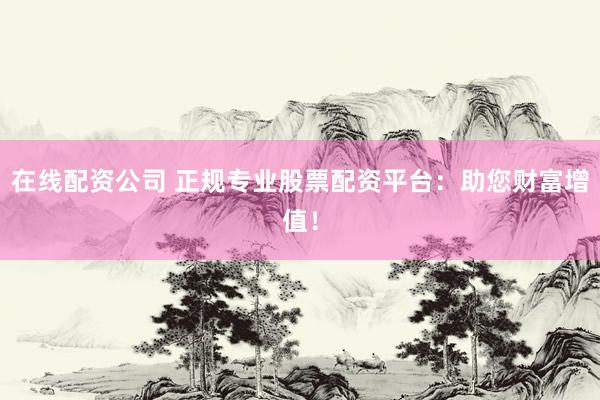 在线配资公司 正规专业股票配资平台：助您财富增值！