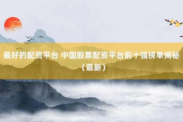 最好的配资平台 中国股票配资平台前十强榜单揭秘（最新）