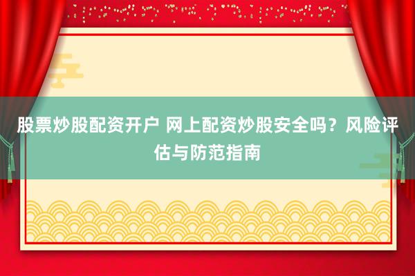 股票炒股配资开户 网上配资炒股安全吗？风险评估与防范指南