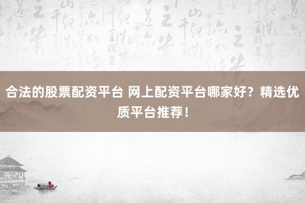 合法的股票配资平台 网上配资平台哪家好？精选优质平台推荐！