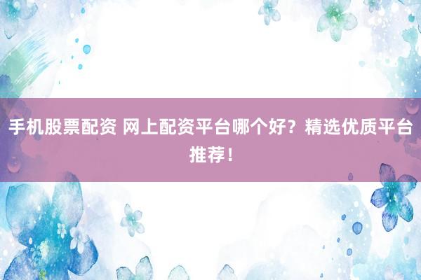手机股票配资 网上配资平台哪个好？精选优质平台推荐！