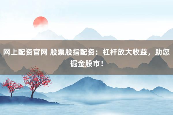 网上配资官网 股票股指配资：杠杆放大收益，助您掘金股市！