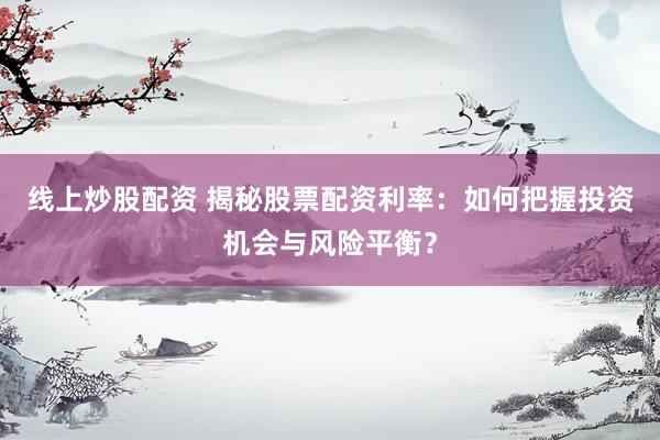线上炒股配资 揭秘股票配资利率：如何把握投资机会与风险平衡？