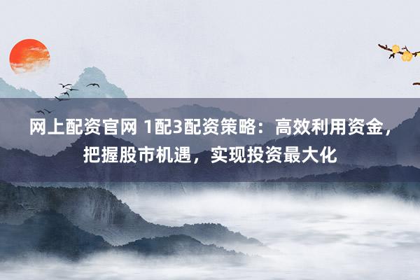 网上配资官网 1配3配资策略：高效利用资金，把握股市机遇，实现投资最大化