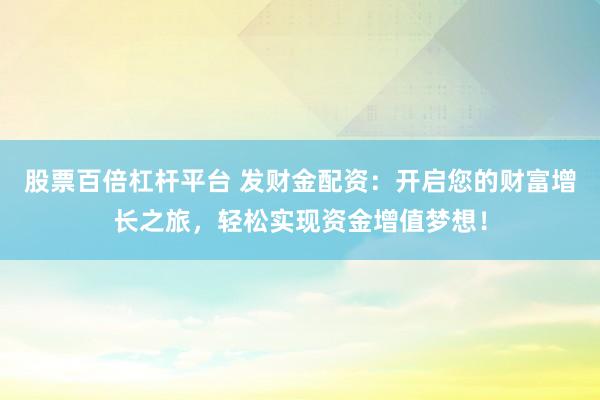 股票百倍杠杆平台 发财金配资：开启您的财富增长之旅，轻松实现资金增值梦想！