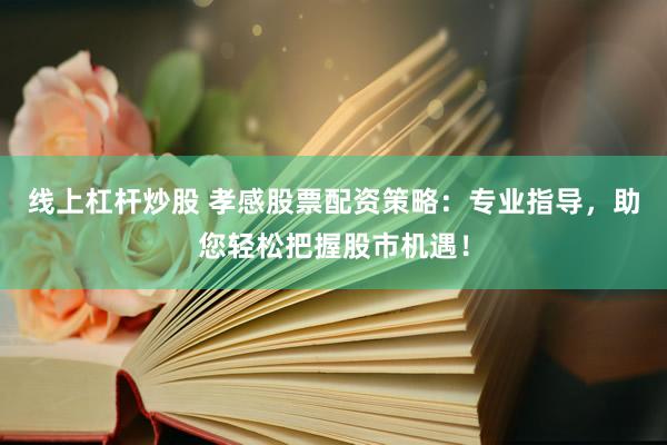 线上杠杆炒股 孝感股票配资策略：专业指导，助您轻松把握股市机遇！