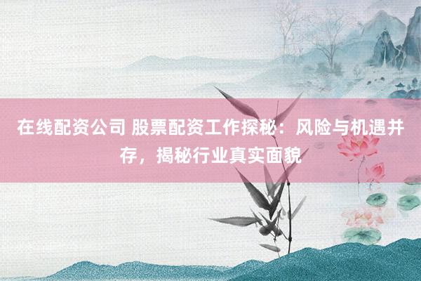 在线配资公司 股票配资工作探秘：风险与机遇并存，揭秘行业真实面貌