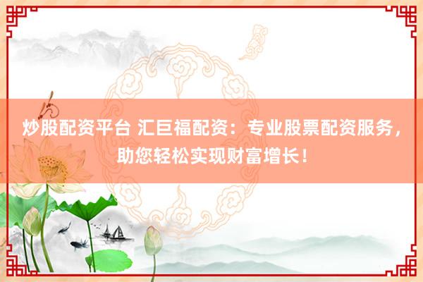 炒股配资平台 汇巨福配资：专业股票配资服务，助您轻松实现财富增长！
