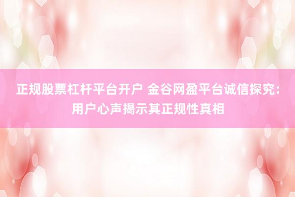 正规股票杠杆平台开户 金谷网盈平台诚信探究：用户心声揭示其正规性真相