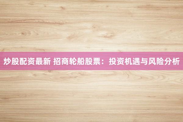 炒股配资最新 招商轮船股票：投资机遇与风险分析