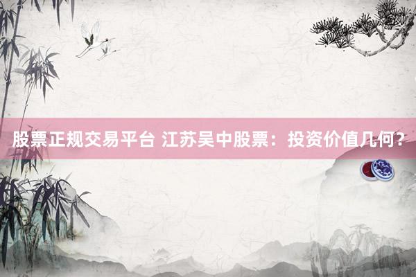 股票正规交易平台 江苏吴中股票：投资价值几何？