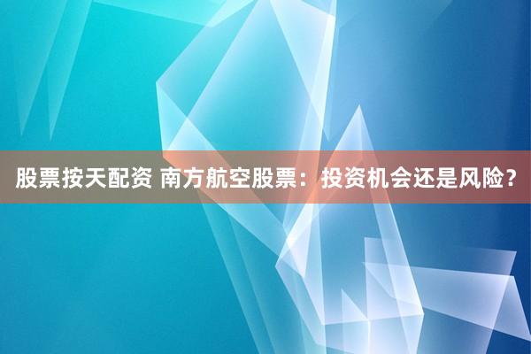 股票按天配资 南方航空股票：投资机会还是风险？