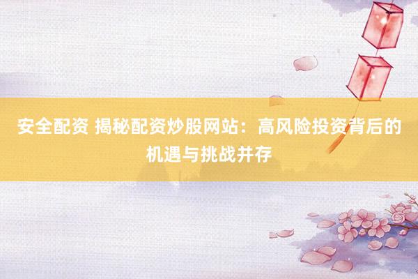 安全配资 揭秘配资炒股网站：高风险投资背后的机遇与挑战并存