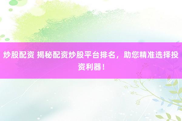 炒股配资 揭秘配资炒股平台排名，助您精准选择投资利器！