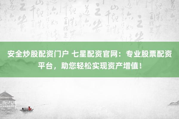 安全炒股配资门户 七星配资官网：专业股票配资平台，助您轻松实现资产增值！