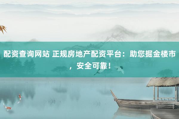 配资查询网站 正规房地产配资平台：助您掘金楼市，安全可靠！