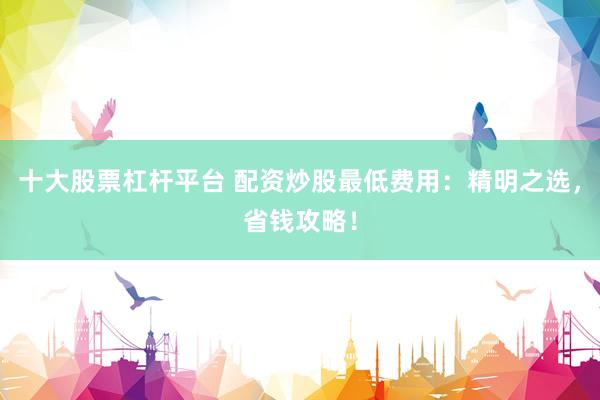 十大股票杠杆平台 配资炒股最低费用：精明之选，省钱攻略！