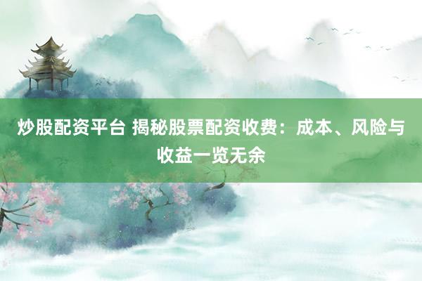 炒股配资平台 揭秘股票配资收费：成本、风险与收益一览无余