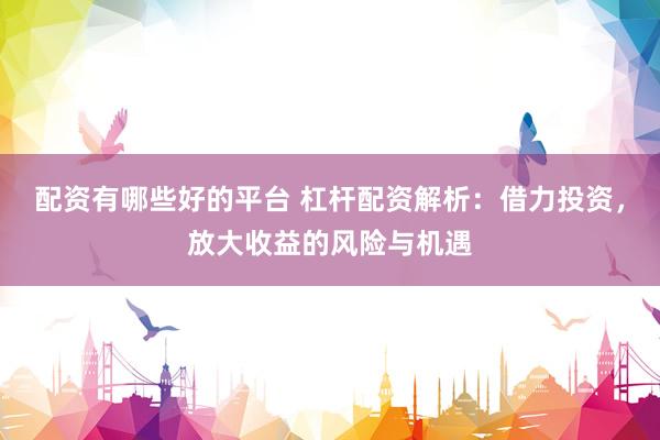 配资有哪些好的平台 杠杆配资解析：借力投资，放大收益的风险与机遇