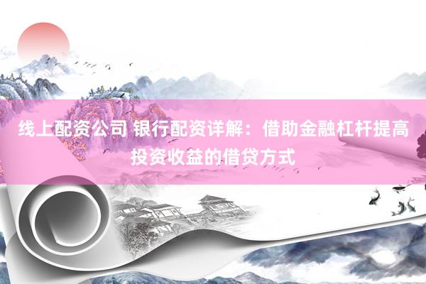 线上配资公司 银行配资详解：借助金融杠杆提高投资收益的借贷方式