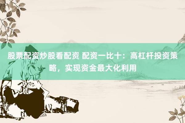 股票配资炒股看配资 配资一比十：高杠杆投资策略，实现资金最大化利用