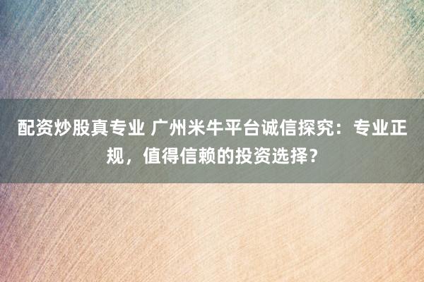 配资炒股真专业 广州米牛平台诚信探究：专业正规，值得信赖的投资选择？