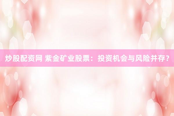 炒股配资网 紫金矿业股票：投资机会与风险并存？
