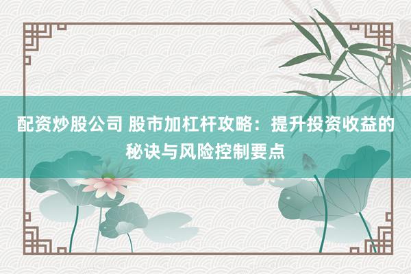 配资炒股公司 股市加杠杆攻略：提升投资收益的秘诀与风险控制要点