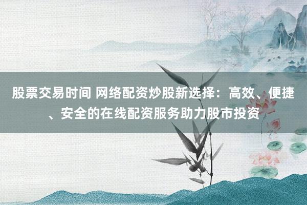 股票交易时间 网络配资炒股新选择：高效、便捷、安全的在线配资服务助力股市投资