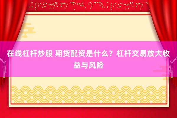 在线杠杆炒股 期货配资是什么？杠杆交易放大收益与风险