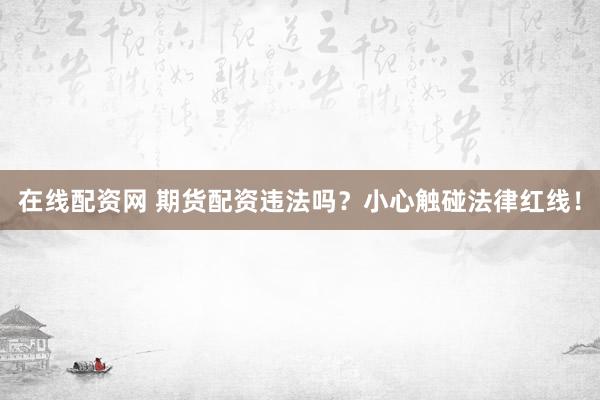 在线配资网 期货配资违法吗？小心触碰法律红线！