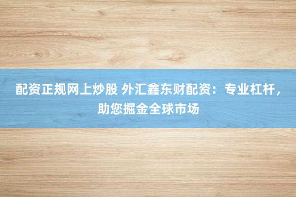 配资正规网上炒股 外汇鑫东财配资：专业杠杆，助您掘金全球市场