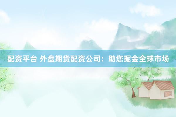 配资平台 外盘期货配资公司：助您掘金全球市场