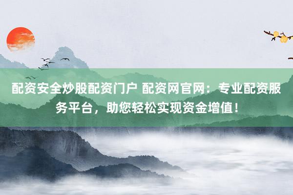 配资安全炒股配资门户 配资网官网：专业配资服务平台，助您轻松实现资金增值！