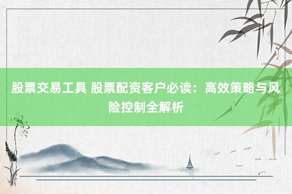 股票交易工具 股票配资客户必读：高效策略与风险控制全解析