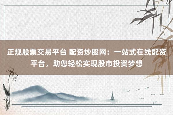 正规股票交易平台 配资炒股网：一站式在线配资平台，助您轻松实现股市投资梦想