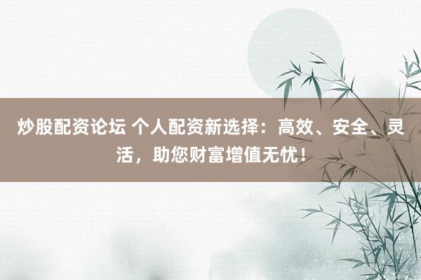 炒股配资论坛 个人配资新选择：高效、安全、灵活，助您财富增值无忧！