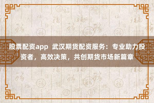 股票配资app  武汉期货配资服务：专业助力投资者，高效决策，共创期货市场新篇章