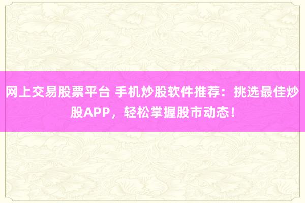 网上交易股票平台 手机炒股软件推荐：挑选最佳炒股APP，轻松掌握股市动态！