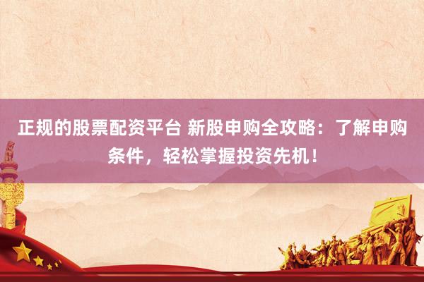 正规的股票配资平台 新股申购全攻略：了解申购条件，轻松掌握投资先机！