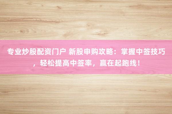 专业炒股配资门户 新股申购攻略：掌握中签技巧，轻松提高中签率，赢在起跑线！