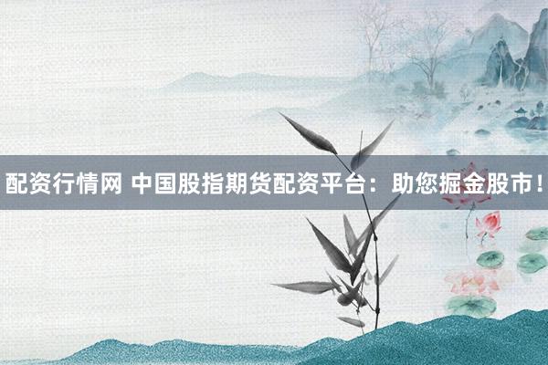 配资行情网 中国股指期货配资平台：助您掘金股市！