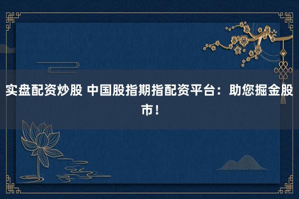实盘配资炒股 中国股指期指配资平台：助您掘金股市！