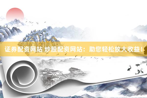 证券配资网站 炒股配资网站：助您轻松放大收益！